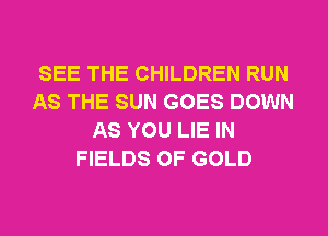 SEE THE CHILDREN RUN
AS THE SUN GOES DOWN
AS YOU LIE IN
FIELDS OF GOLD