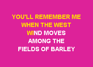 YOU'LL REMEMBER ME
WHEN THE WEST
WIND MOVES
AMONG THE
FIELDS OF BARLEY

g