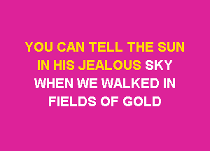 YOU CAN TELL THE SUN
IN HIS JEALOUS SKY
WHEN WE WALKED IN

FIELDS OF GOLD