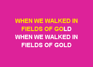 WHEN WE WALKED IN
FIELDS OF GOLD
WHEN WE WALKED IN
FIELDS OF GOLD

g