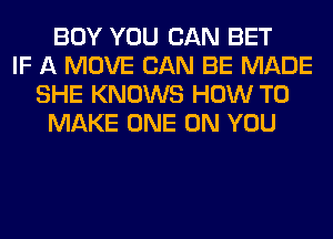 BOY YOU CAN BET
IF A MOVE CAN BE MADE
SHE KNOWS HOW TO
MAKE ONE ON YOU