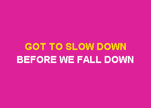 GOT TO SLOW DOWN

BEFORE WE FALL DOWN