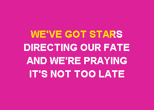 WE'VE GOT STARS
DIRECTING OUR FATE
AND WE'RE PRAYING

IT'S NOT TOO LATE