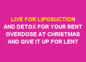 LIVE FOR LIPOSUCTION
AND DETOX FOR YOUR RENT
OVERDOSE AT CHRISTMAS
AND GIVE IT UP FOR LENT