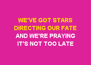 WE'VE GOT STARS
DIRECTING OUR FATE
AND WE'RE PRAYING

IT'S NOT TOO LATE