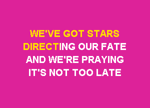 WE'VE GOT STARS
DIRECTING OUR FATE
AND WE'RE PRAYING

IT'S NOT TOO LATE