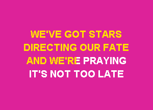 WE'VE GOT STARS
DIRECTING OUR FATE
AND WE'RE PRAYING

IT'S NOT TOO LATE