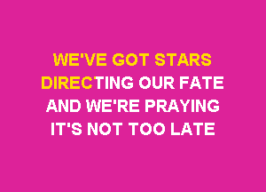 WE'VE GOT STARS
DIRECTING OUR FATE
AND WE'RE PRAYING

IT'S NOT TOO LATE