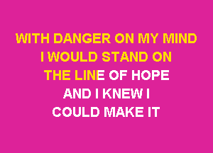 WITH DANGER ON MY MIND
I WOULD STAND ON
THE LINE OF HOPE

AND I KNEW I
COULD MAKE IT