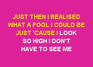 JUST THEN I REALISED
WHAT A FOOL I COULD BE
JUST 'CAUSE I LOOK
SO HIGH I DON'T
HAVE TO SEE ME
