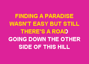 FINDING A PARADISE
WASN'T EASY BUT STILL
THERE'S A ROAD
GOING DOWN THE OTHER
SIDE OF THIS HILL