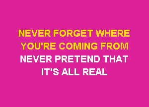 NEVER FORGET WHERE

YOU'RE COMING FROM

NEVER PRETEND THAT
IT'S ALL REAL