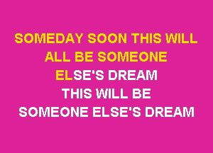 SOMEDAY SOON THIS WILL
ALL BE SOMEONE
ELSE'S DREAM
THIS WILL BE
SOMEONE ELSE'S DREAM