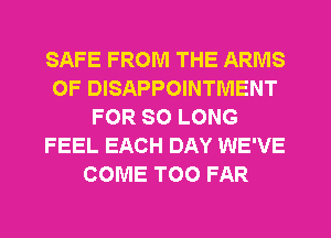 SAFE FROM THE ARMS
0F DISAPPOINTIVIENT
FOR SO LONG
FEEL EACH DAY WE'VE
COME TOO FAR