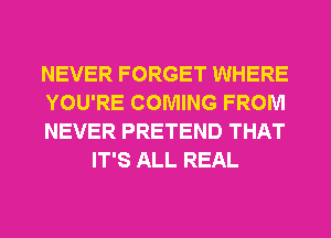 NEVER FORGET WHERE

YOU'RE COMING FROM

NEVER PRETEND THAT
IT'S ALL REAL