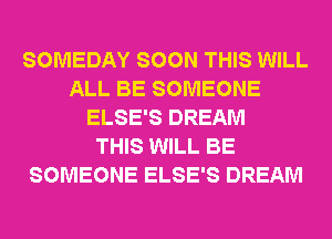 SOMEDAY SOON THIS WILL
ALL BE SOMEONE
ELSE'S DREAM
THIS WILL BE
SOMEONE ELSE'S DREAM