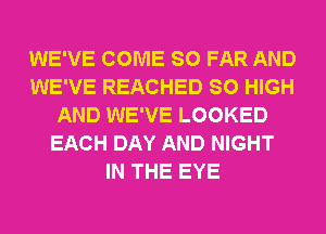 WE'VE COME SO FAR AND
WE'VE REACHED SO HIGH
AND WE'VE LOOKED
EACH DAY AND NIGHT
IN THE EYE