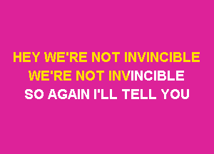 HEY WE'RE NOT INVINCIBLE
WE'RE NOT INVINCIBLE
SO AGAIN I'LL TELL YOU