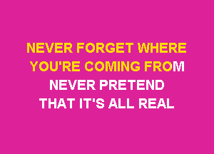 NEVER FORGET WHERE
YOU'RE COMING FROM
NEVER PRETEND
THAT IT'S ALL REAL