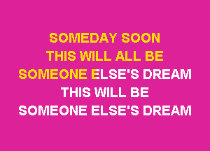 SOMEDAY SOON
THIS WILL ALL BE
SOMEONE ELSE'S DREAM
THIS WILL BE
SOMEONE ELSE'S DREAM