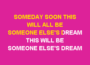 SOMEDAY SOON THIS
WILL ALL BE
SOMEONE ELSE'S DREAM
THIS WILL BE
SOMEONE ELSE'S DREAM