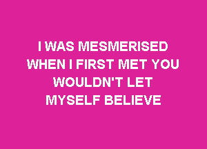 I WAS MESMERISED
WHEN I FIRST MET YOU
WOULDN'T LET
MYSELF BELIEVE