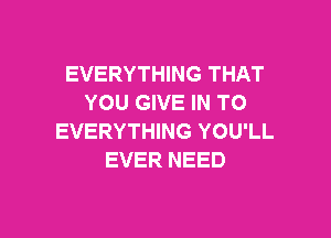 EVERYTHING THAT
YOU GIVE IN TO

EVERYTHING YOU'LL
EVER NEED