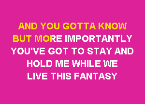 AND YOU GOTTA KNOW
BUT MORE IMPORTANTLY
YOU'VE GOT TO STAY AND

HOLD ME WHILE WE
LIVE THIS FANTASY