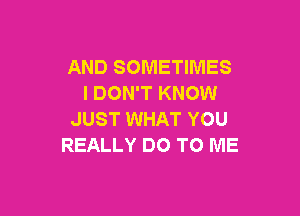 AND SOMETIMES
I DON'T KNOW

JUST WHAT YOU
REALLY DO TO ME