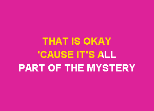 THAT IS OKAY
'CAUSE IT'S ALL

PART OF THE MYSTERY