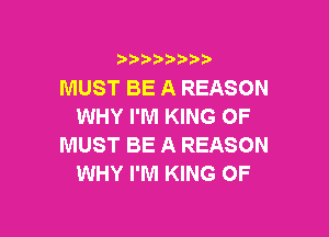 )  )

MUST BE A REASON
WHY I'M KING OF

MUST BE A REASON
WHY I'M KING OF