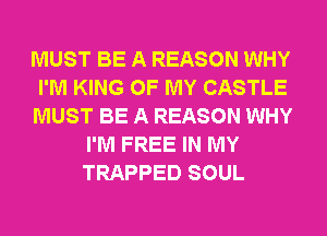 MUST BE A REASON WHY
I'M KING OF MY CASTLE
MUST BE A REASON WHY
I'M FREE IN MY
TRAPPED SOUL