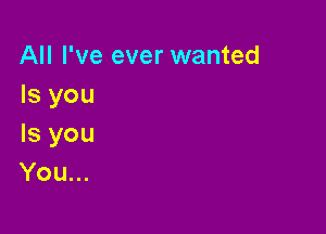 All I've ever wanted
Isyou

Is you
You...