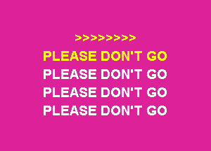 i888a'b b

PLEASE DON'T GO
PLEASE DON'T GO

PLEASE DON'T GO
PLEASE DON'T GO