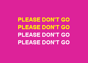 PLEASE DON'T GO
PLEASE DON'T GO

PLEASE DON'T GO
PLEASE DON'T GO