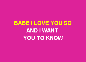 BABE I LOVE YOU SO
AND I WANT

YOU TO KNOW