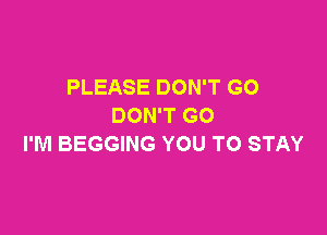 PLEASE DON'T GO
DON'T GO

I'M BEGGING YOU TO STAY