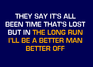 THEY SAY ITS ALL
BEEN TIME THAT'S LOST
BUT IN THE LONG RUN
I'LL BE A BETTER MAN
BETTER OFF