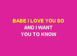 BABE I LOVE YOU SO
AND I WANT

YOU TO KNOW