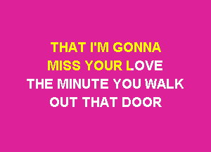 THAT I'M GONNA
MISS YOUR LOVE

THE MINUTE YOU WALK
OUT THAT DOOR