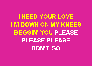 I NEED YOUR LOVE
I'M DOWN ON MY KNEES
BEGGIN' YOU PLEASE
PLEASE PLEASE
DON'T GO