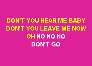 DON'T YOU HEAR ME BABY
DON'T YOU LEAVE ME NOW

OH NO NO NO
DON'T GO