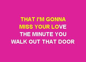 THAT I'M GONNA
MISS YOUR LOVE

THE MINUTE YOU
WALK OUT THAT DOOR