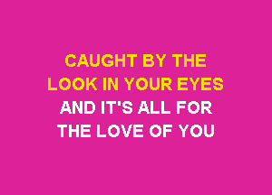 CAUGHT BY THE
LOOK IN YOUR EYES

AND IT'S ALL FOR
THE LOVE OF YOU