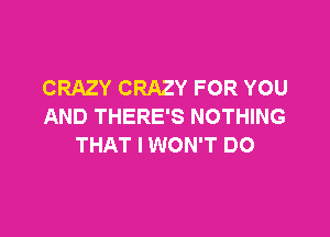 CRAZY CRAZY FOR YOU
AND THERE'S NOTHING

THAT I WON'T DO