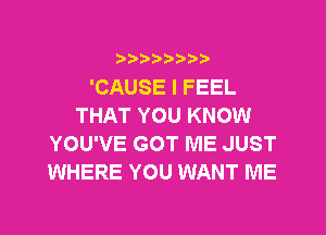 ?)??9

'CAUSE I FEEL
THAT YOU KNOW
YOU'VE GOT ME JUST
WHERE YOU WANT ME