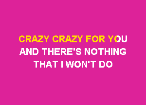 CRAZY CRAZY FOR YOU
AND THERE'S NOTHING

THAT I WON'T DO