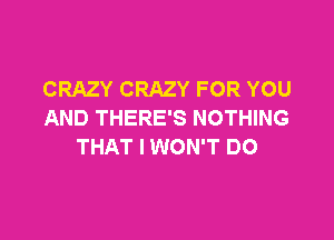 CRAZY CRAZY FOR YOU
AND THERE'S NOTHING

THAT I WON'T DO