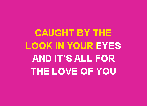 CAUGHT BY THE
LOOK IN YOUR EYES

AND IT'S ALL FOR
THE LOVE OF YOU