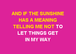 AND IF THE SUNSHINE
HAS A MEANING
TELLING ME NOT TO
LET THINGS GET
IN MY WAY

g